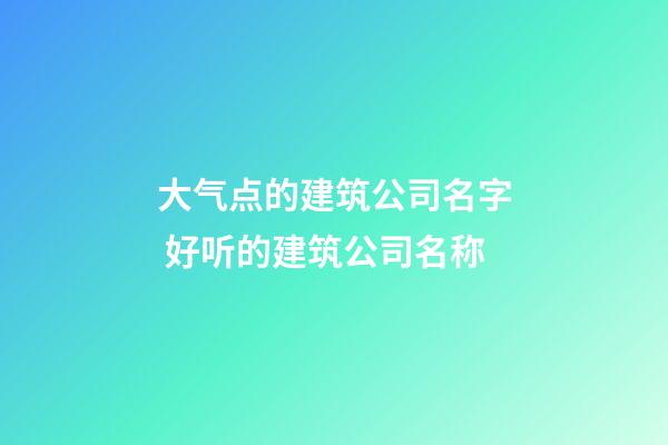 大气点的建筑公司名字 好听的建筑公司名称-第1张-公司起名-玄机派